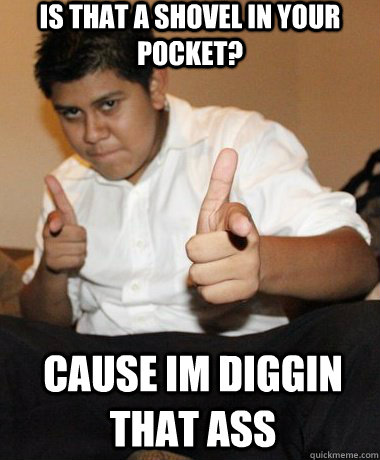 Is that a shovel in your pocket? cause im diggin that ass  smooth salvadorian