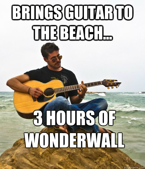 brings guitar to the beach... 3 hours of wonderwall  Douchebag Guitarist