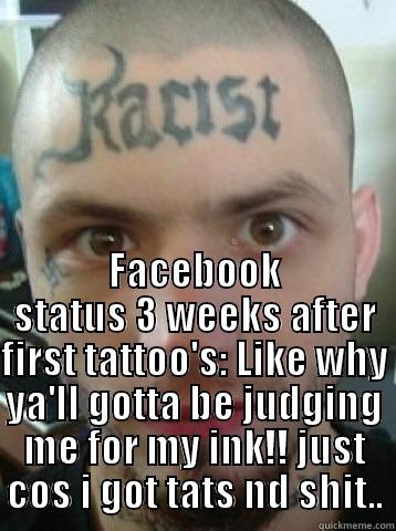  FACEBOOK STATUS 3 WEEKS AFTER FIRST TATTOO'S: LIKE WHY YA'LL GOTTA BE JUDGING ME FOR MY INK!! JUST COS I GOT TATS ND SHIT.. Misc