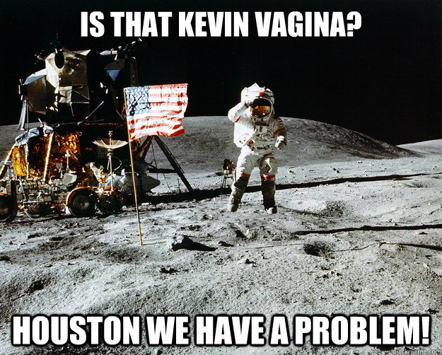 is that kevin vagina? houston we have a problem!  Unimpressed Astronaut