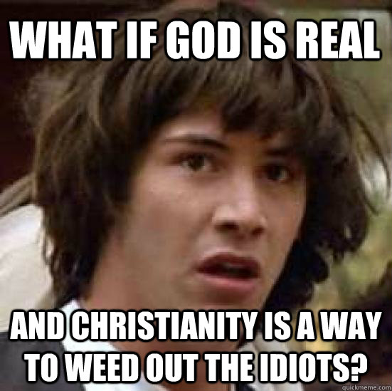 What if God is real and Christianity is a way to weed out the idiots?  conspiracy keanu