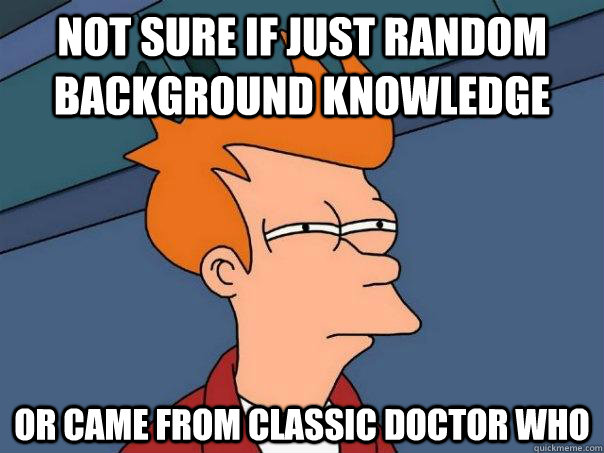 Not sure if just random background knowledge or came from Classic Doctor Who - Not sure if just random background knowledge or came from Classic Doctor Who  Futurama Fry