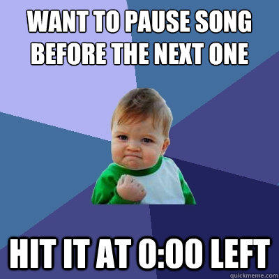 want to pause song before the next one hit it at 0:00 left  Success Kid