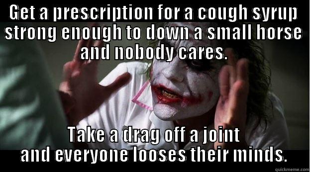 GET A PRESCRIPTION FOR A COUGH SYRUP STRONG ENOUGH TO DOWN A SMALL HORSE AND NOBODY CARES. TAKE A DRAG OFF A JOINT AND EVERYONE LOOSES THEIR MINDS. Joker Mind Loss