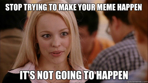 stop trying to make your meme happen It's not going to happen  regina george