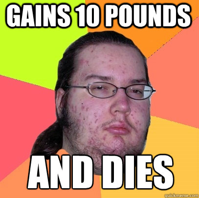 gains 10 pounds  and dies  Butthurt Dweller