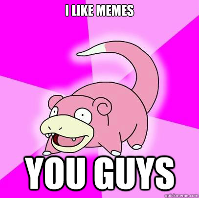 i like memes you guys  Slowpoke