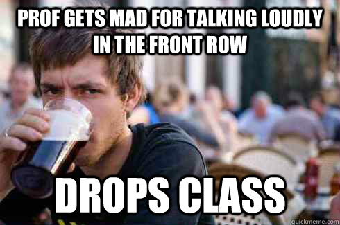 Prof gets mad for talking loudly in the front row Drops class   Lazy College Senior