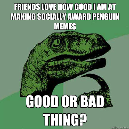 Friends love how good i am at making socially award penguin memes good or bad thing? - Friends love how good i am at making socially award penguin memes good or bad thing?  Philosoraptor