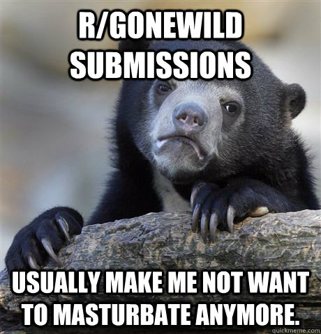 r/gonewild submissions usually make me not want to masturbate anymore.  Confession Bear