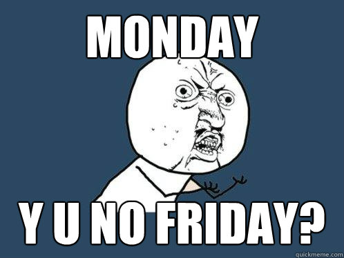 monday y u no friday?  Y U No