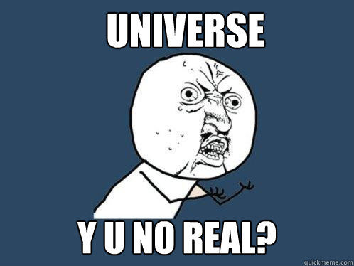 Universe Y U NO real?  Y U No