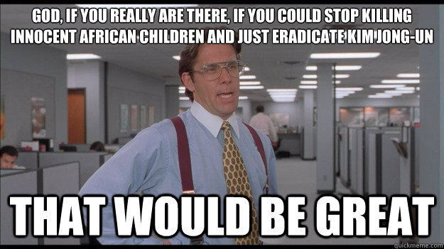 god, if you really are there, if you could stop killing innocent african children and just eradicate kim jong-un That would be great  Office Space Lumbergh HD