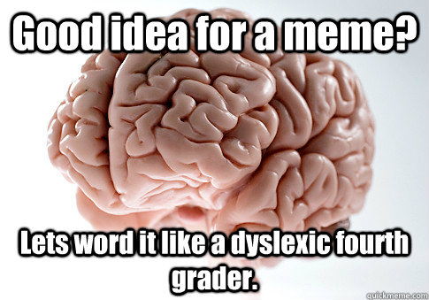 Good idea for a meme? Lets word it like a dyslexic fourth grader.   Scumbag Brain