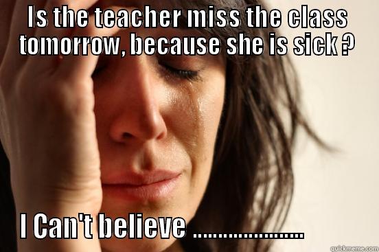 IS THE TEACHER MISS THE CLASS TOMORROW, BECAUSE SHE IS SICK ? I CAN'T BELIEVE ......................           First World Problems