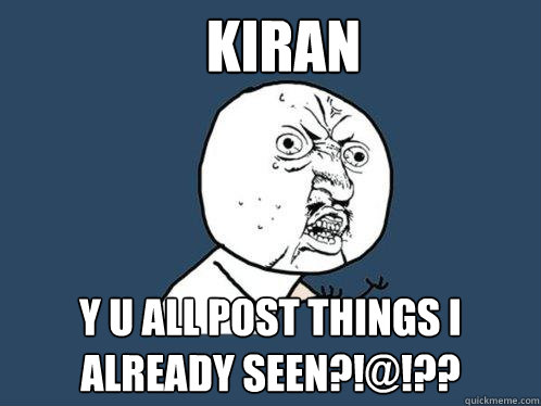 Kiran y u all post things I already seen?!@!?? - Kiran y u all post things I already seen?!@!??  Y U No