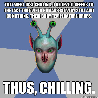 They were just chilling.  I believe it refers to the fact that when humans sit very still and do nothing, their body temperature drops. Thus, Chilling. - They were just chilling.  I believe it refers to the fact that when humans sit very still and do nothing, their body temperature drops. Thus, Chilling.  Naive Ax