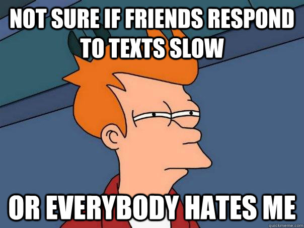 not sure if friends respond to texts slow or everybody hates me  Futurama Fry