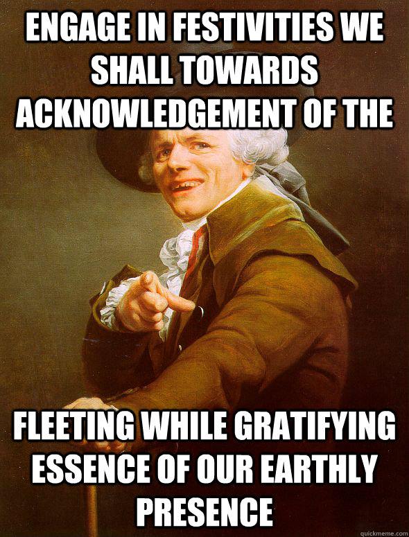 Engage in festivities we shall towards acknowledgement of the Fleeting while gratifying essence of our earthly presence   Joseph Ducreux