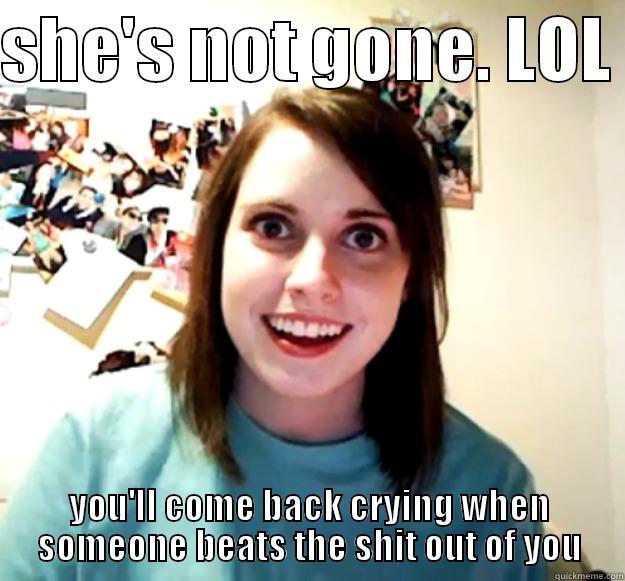 SHE'S NOT GONE. LOL  YOU'LL COME BACK CRYING WHEN SOMEONE BEATS THE SHIT OUT OF YOU Overly Attached Girlfriend