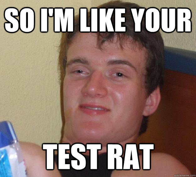 So I'm like your test rat - So I'm like your test rat  10 Guy