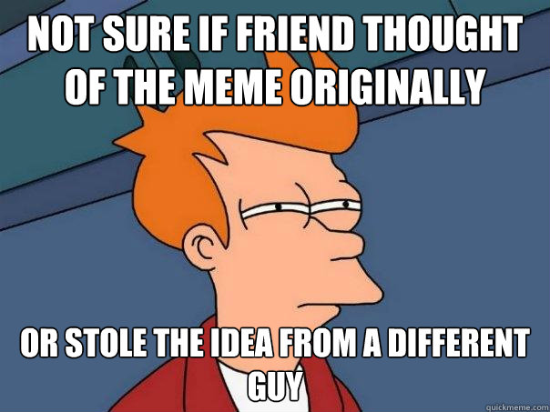 Not sure if friend thought of the meme originally Or stole the idea from a different guy  Futurama Fry