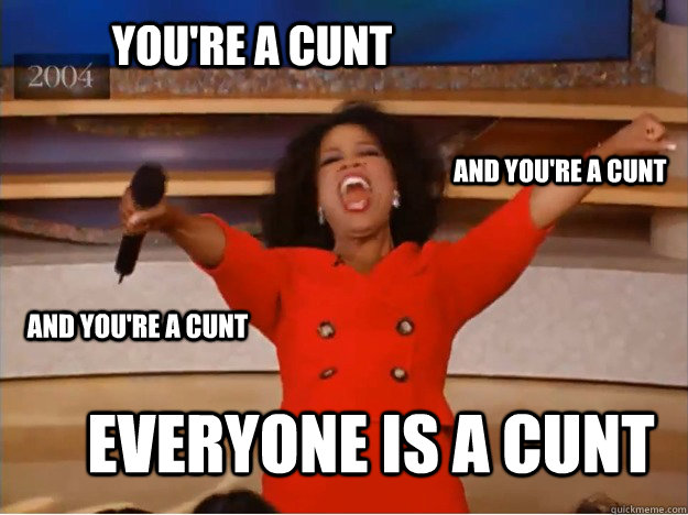 You're a cunt everyone is a cunt and you're a cunt and you're a cunt  oprah you get a car