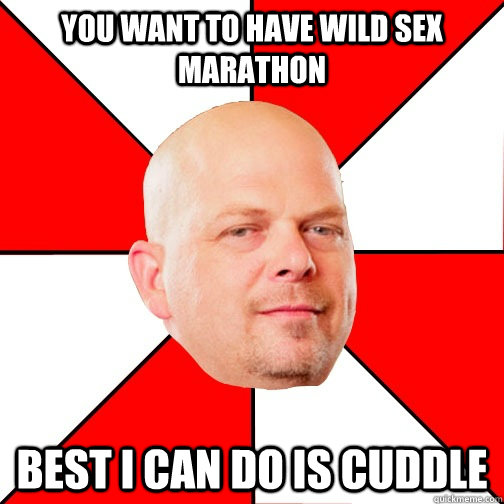 You want to have wild sex marathon Best I can do is cuddle  Pawn Star