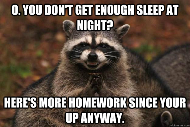 O. You don't get enough sleep at night? Here's more homework since your up anyway.  Evil Plotting Raccoon