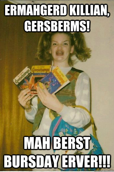 ermahgerd Killian, gersberms! mah berst bursday erver!!!  BERKS