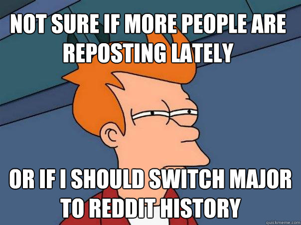 not sure if more people are reposting lately or if i should switch major to reddit history  Futurama Fry