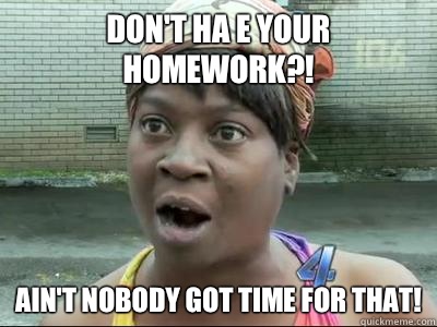 Don't ha e your homework?! Ain't Nobody Got Time For That!  Sweet Brown