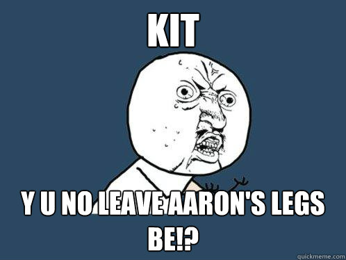 Kit Y U NO LEAVE AARON'S LEGS BE!?  Y U No