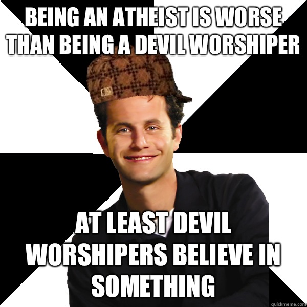 Being an atheist is worse than being a devil worshiper At least devil worshipers believe in something  Scumbag Christian