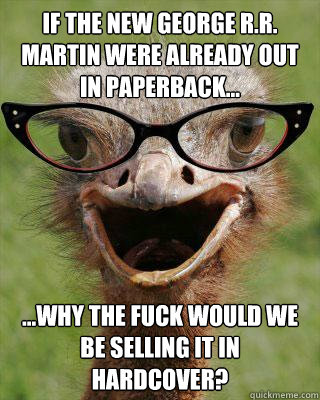 If the new George R.R. Martin were already out in paperback... ...why the fuck would we be selling it in hardcover?  Judgmental Bookseller Ostrich