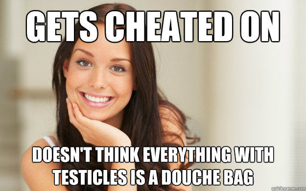 Gets cheated on Doesn't think everything with testicles is a douche bag  Good Girl Gina