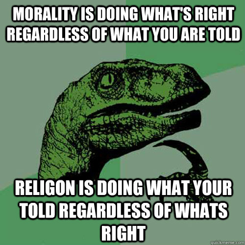 morality is doing what's right regardless of what you are told religon is doing what your told regardless of whats right  Philosoraptor