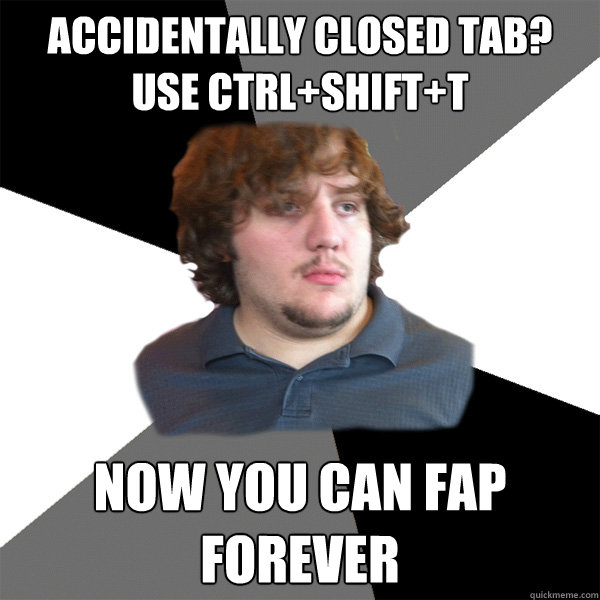 Accidentally closed Tab? Use CTRL+Shift+T Now you can fap forever - Accidentally closed Tab? Use CTRL+Shift+T Now you can fap forever  Family Tech Support Guy
