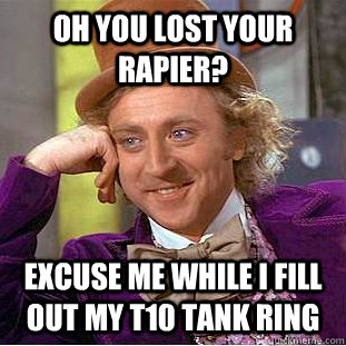 Oh you lost your rapier? Excuse me while i fill out my t10 tank ring  Condescending Wonka