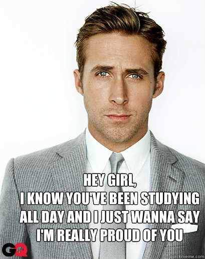 Hey Girl,
I know you've been studying all day and i just wanna say i'm really proud of you  Alimony Ryan Gosling