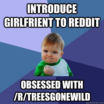 introduce girlfrient to reddit obsessed with /r/treesgonewild  Success Kid