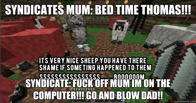 Syndicates mum: BED TIME THOMAS!!! Syndicate: FUCK OFF MUM IM ON THE COMPUTER!!! GO AND BLOW DAD!! - Syndicates mum: BED TIME THOMAS!!! Syndicate: FUCK OFF MUM IM ON THE COMPUTER!!! GO AND BLOW DAD!!  Syndicate