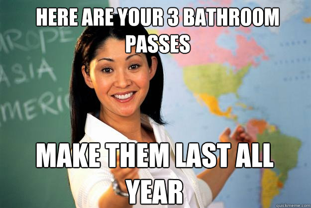 Here are your 3 bathroom passes make them last all year  Unhelpful High School Teacher