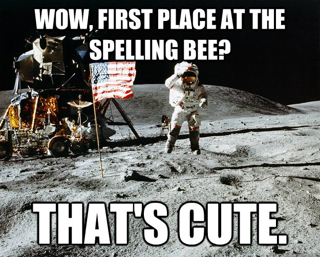 wow, first place at the spelling bee? that's cute.  Unimpressed Astronaut