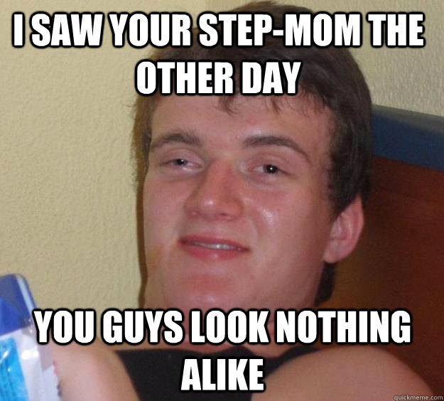 I saw your step-mom the other day You guys look nothing alike  10 Guy