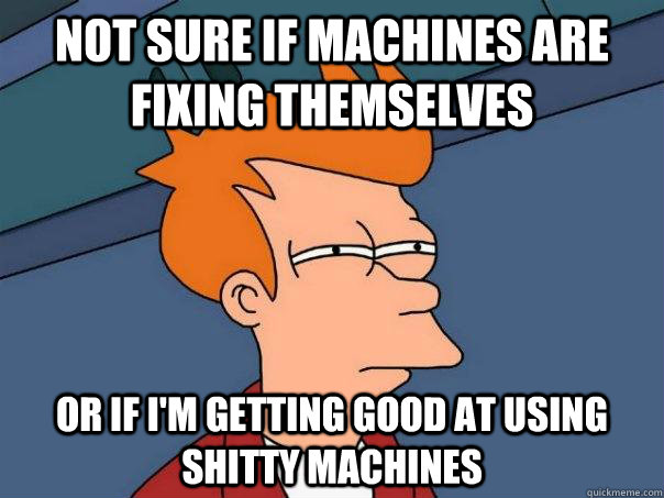 not sure if machines are fixing themselves or if i'm getting good at using shitty machines  Futurama Fry