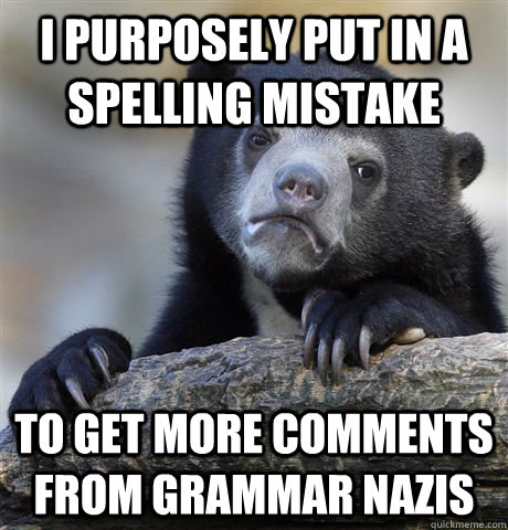 I purposely put in a spelling mistake to get more comments FROM GRAMMAR NAZIS  Confession Bear