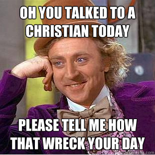 Oh you talked to a Christian today Please tell me how that wreck your day  Condescending Wonka