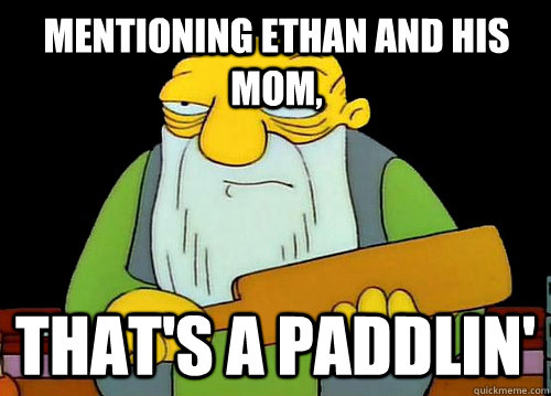 Mentioning Ethan and his mom, That's a Paddlin'  Thats a paddlin