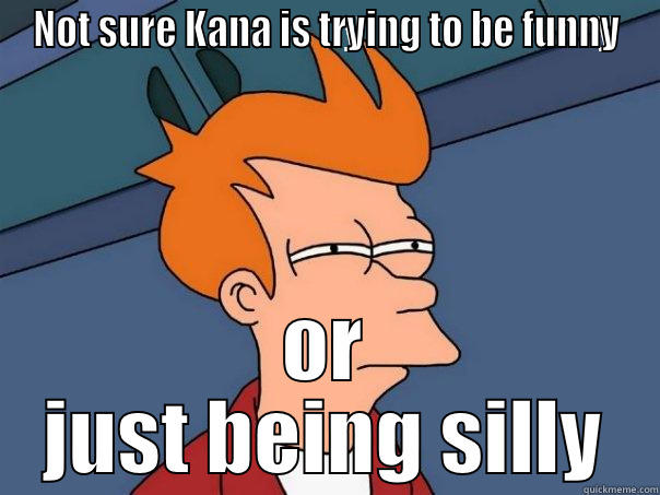 NOT SURE KANA IS TRYING TO BE FUNNY OR JUST BEING SILLY Futurama Fry